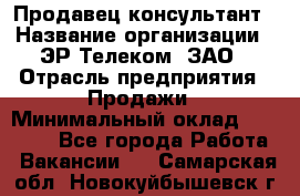 Продавец-консультант › Название организации ­ ЭР-Телеком, ЗАО › Отрасль предприятия ­ Продажи › Минимальный оклад ­ 20 000 - Все города Работа » Вакансии   . Самарская обл.,Новокуйбышевск г.